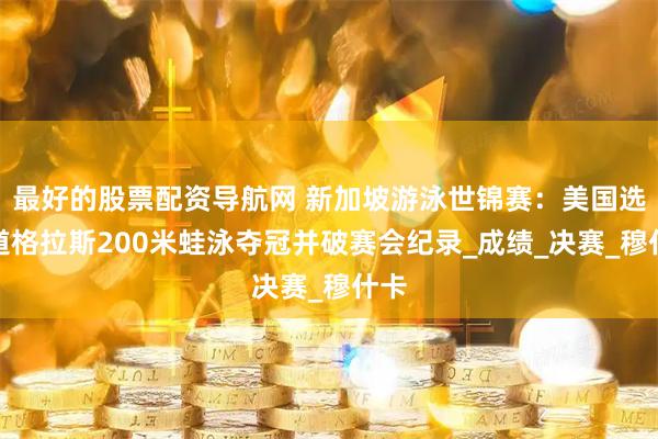 最好的股票配资导航网 新加坡游泳世锦赛：美国选手道格拉斯200米蛙泳夺冠并破赛会纪录_成绩_决赛_穆什卡