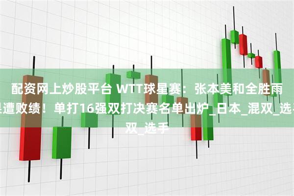 配资网上炒股平台 WTT球星赛：张本美和全胜雨果遭败绩！单打16强双打决赛名单出炉_日本_混双_选手