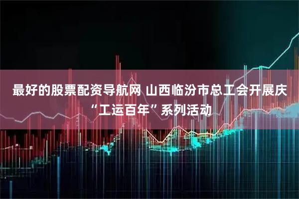 最好的股票配资导航网 山西临汾市总工会开展庆“工运百年”系列活动