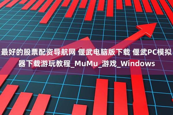 最好的股票配资导航网 偃武电脑版下载 偃武PC模拟器下载游玩教程_MuMu_游戏_Windows