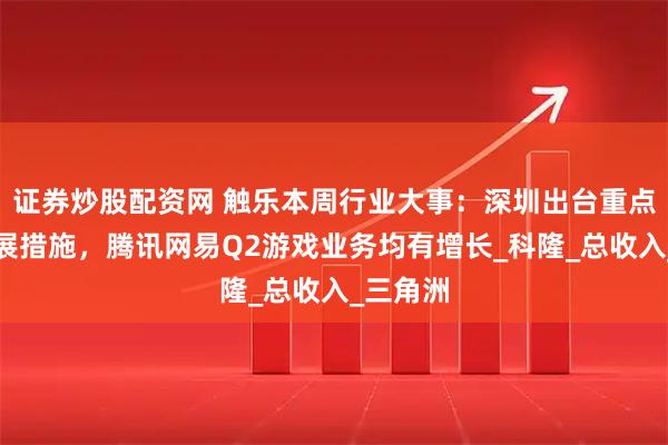 证券炒股配资网 触乐本周行业大事：深圳出台重点产业发展措施，腾讯网易Q2游戏业务均有增长_科隆_总收入_三角洲