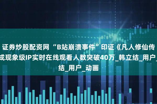 证券炒股配资网 “B站崩溃事件”印证《凡人修仙传》已成现象级IP实时在线观看人数突破40万_韩立结_用户_动画