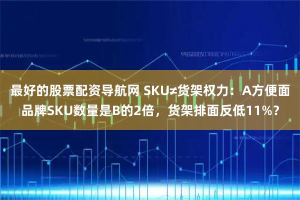 最好的股票配资导航网 SKU≠货架权力：A方便面品牌SKU数量是B的2倍，货架排面反低11%？