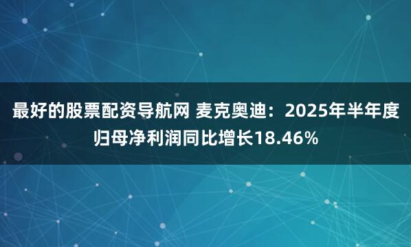 最好的股票配资导航网 麦克奥迪：2025年半年度归母净利润同比增长18.46%