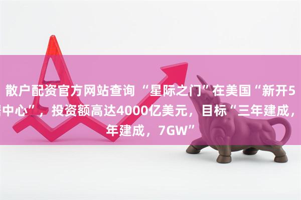 散户配资官方网站查询 “星际之门”在美国“新开5个数据中心”，投资额高达4000亿美元，目标“三年建成，7GW”