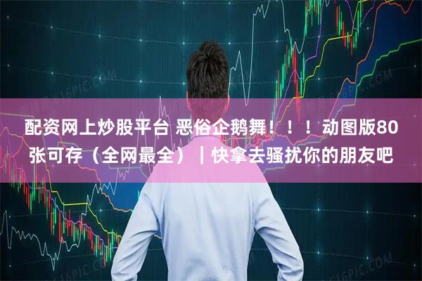 配资网上炒股平台 恶俗企鹅舞！！！动图版80张可存（全网最全）｜快拿去骚扰你的朋友吧