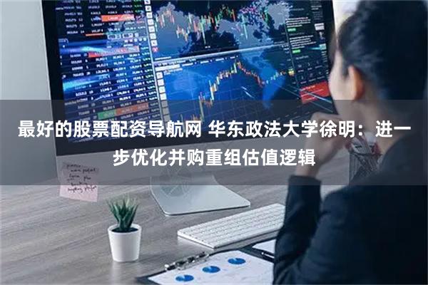 最好的股票配资导航网 华东政法大学徐明：进一步优化并购重组估值逻辑