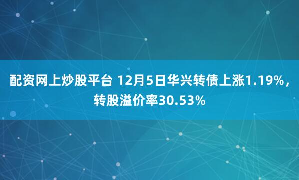 配资网上炒股平台 12月5日华兴转债上涨1.19%，转股溢价率30.53%
