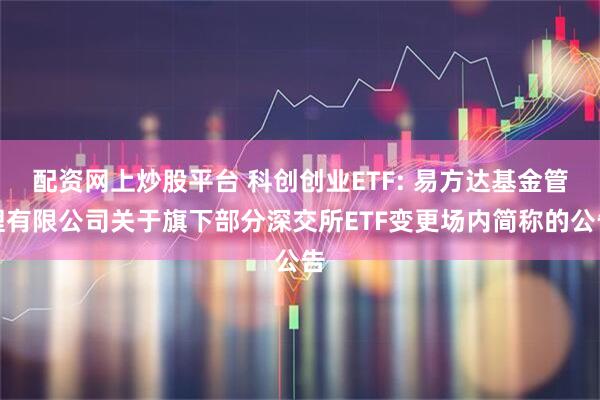 配资网上炒股平台 科创创业ETF: 易方达基金管理有限公司关于旗下部分深交所ETF变更场内简称的公告