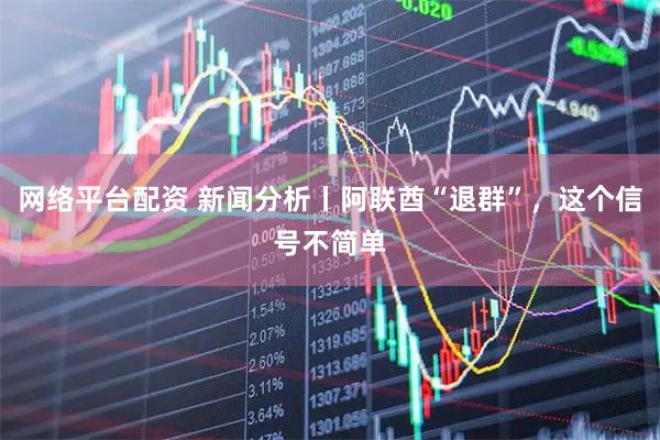 网络平台配资 新闻分析丨阿联酋“退群”，这个信号不简单