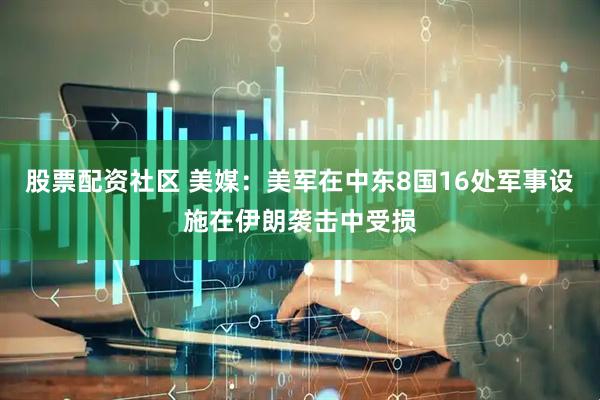 股票配资社区 美媒：美军在中东8国16处军事设施在伊朗袭击中受损