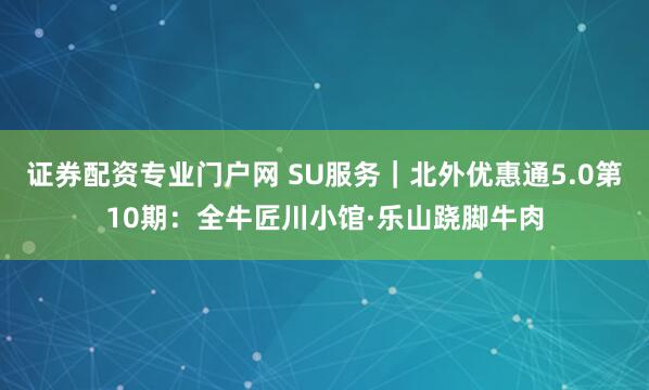 证券配资专业门户网 SU服务｜北外优惠通5.0第10期：全牛匠川小馆·乐山跷脚牛肉