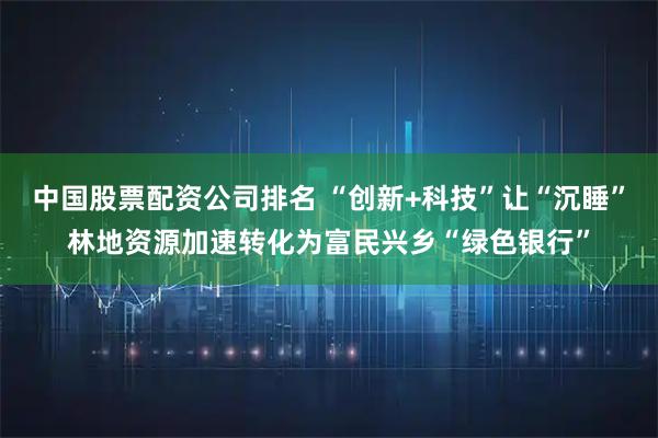 中国股票配资公司排名 “创新+科技”让“沉睡”林地资源加速转化为富民兴乡“绿色银行”
