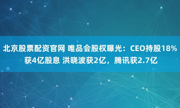 北京股票配资官网 唯品会股权曝光：CEO持股18% 获4亿股息 洪晓波获2亿，腾讯获2.7亿