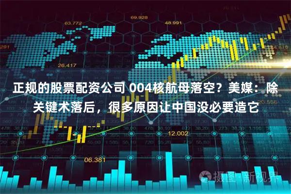 正规的股票配资公司 004核航母落空？美媒：除关键术落后，很多原因让中国没必要造它