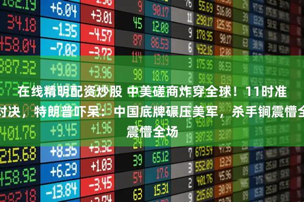 在线精明配资炒股 中美磋商炸穿全球！11时准时对决，特朗普吓呆：中国底牌碾压美军，杀手锏震懵全场