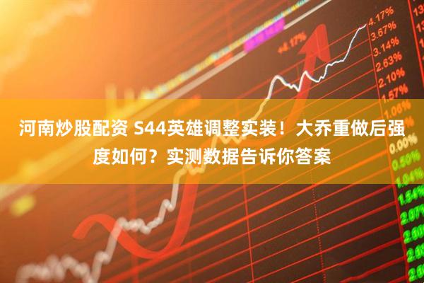 河南炒股配资 S44英雄调整实装！大乔重做后强度如何？实测数据告诉你答案