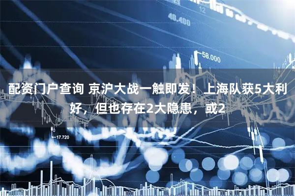 配资门户查询 京沪大战一触即发！上海队获5大利好，但也存在2大隐患，或2